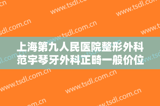 上海第九人民医院整形外科范宇琴牙外科正畸一般价位是多少钱?贵不贵?