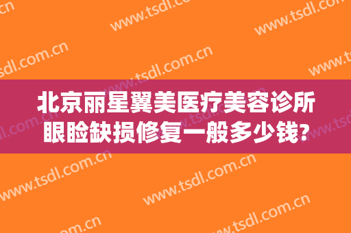 北京丽星翼美医疗美容诊所眼睑缺损修复一般多少钱?有哪些优势?(北京丽星翼美医疗美容医院)