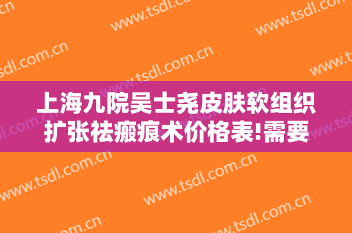 上海九院吴士尧皮肤软组织扩张祛瘢痕术价格表!需要多久恢复?