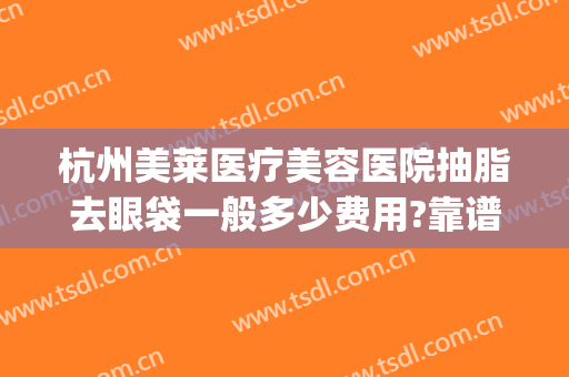 杭州美莱医疗美容医院抽脂去眼袋一般多少费用?靠谱吗?(杭州整形医院抽脂费用)
