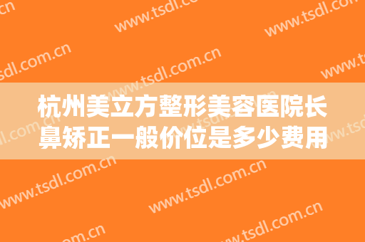 杭州美立方整形美容医院长鼻矫正一般价位是多少费用?效果怎么样?(美立方做鼻子怎么样)