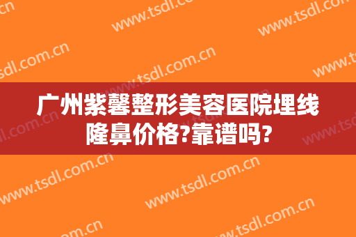 广州紫馨整形美容医院埋线隆鼻价格?靠谱吗?