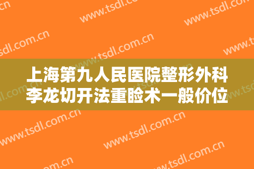 上海第九人民医院整形外科李龙切开法重睑术一般价位是多少?怎么样?