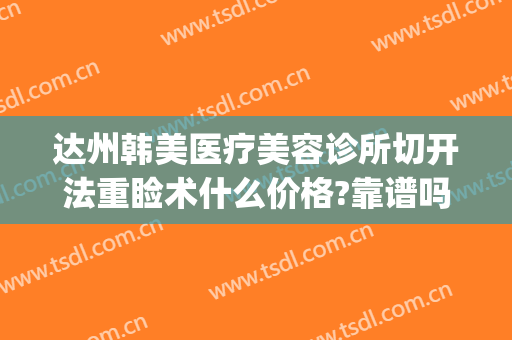达州韩美医疗美容诊所切开法重睑术什么价格?靠谱吗?(达州中心医院整形外科)