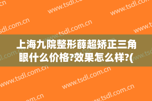 上海九院整形薛超矫正三角眼什么价格?效果怎么样?(上海九院眼科整形专家都有谁)