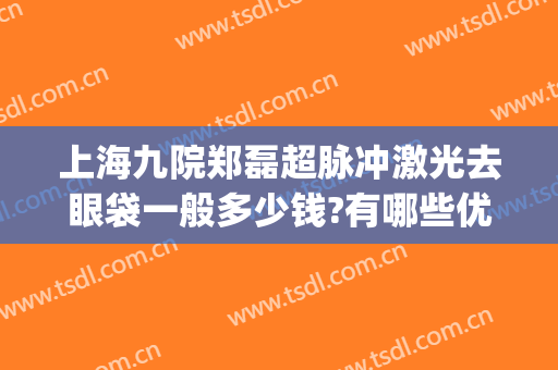 上海九院郑磊超脉冲激光去眼袋一般多少钱?有哪些优势?(上海九院射频去眼袋)