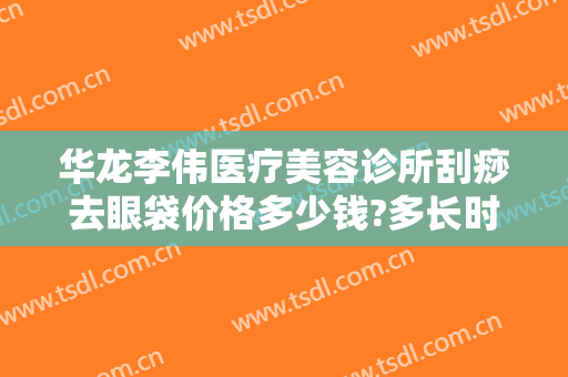 华龙李伟医疗美容诊所刮痧去眼袋价格多少钱?多长时间恢复?
