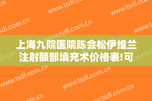 上海九院医院陈会松伊维兰注射额部填充术价格表!可靠吗?