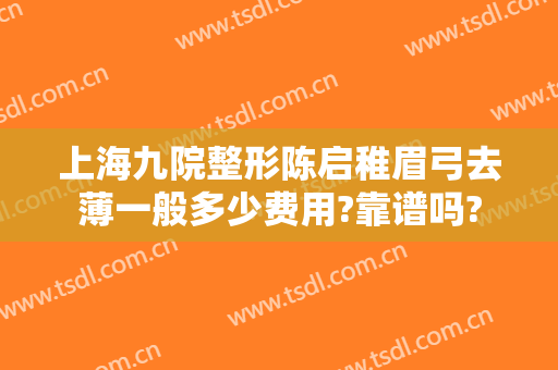 上海九院整形陈启稚眉弓去薄一般多少费用?靠谱吗?