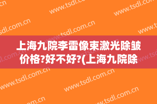 上海九院李雷像束激光除皱价格?好不好?(上海九院除皱针多少钱一支)