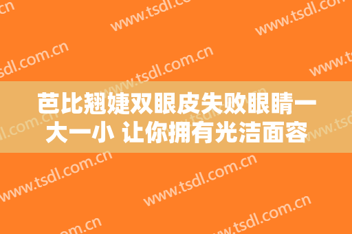 芭比翘婕双眼皮失败眼睛一大一小 让你拥有光洁面容