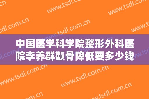 中国医学科学院整形外科医院李养群颧骨降低要多少钱?多长时间恢复?