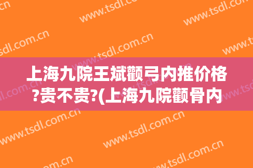 上海九院王斌颧弓内推价格?贵不贵?(上海九院颧骨内推案例)