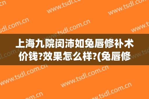 上海九院闵沛如兔唇修补术价钱?效果怎么样?(兔唇修复术)