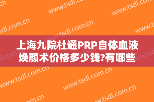 上海九院杜通PRP自体血液焕颜术价格多少钱?有哪些优势?