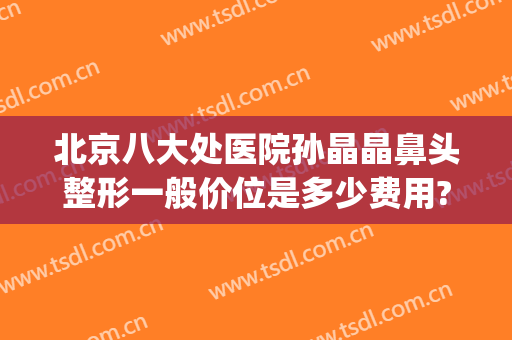 北京八大处医院孙晶晶鼻头整形一般价位是多少费用?好不好?(好大夫北京八大处整形医院)