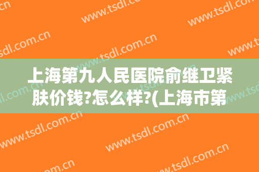 上海第九人民医院俞继卫紧肤价钱?怎么样?(上海市第九人民医院科室)