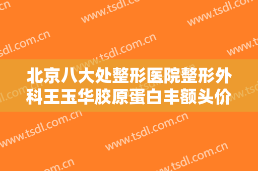 北京八大处整形医院整形外科王玉华胶原蛋白丰额头价格多少钱?靠谱吗?