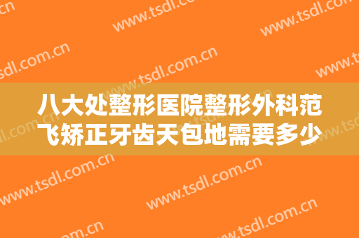 八大处整形医院整形外科范飞矫正牙齿天包地需要多少费用?效果怎么样?