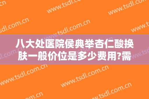 八大处医院侯典举杏仁酸换肤一般价位是多少费用?需要多久恢复?