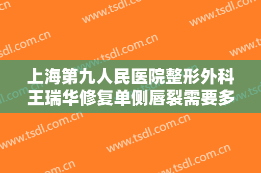 上海第九人民医院整形外科王瑞华修复单侧唇裂需要多少钱?贵不贵?