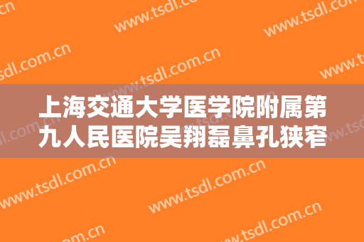 上海交通大学医学院附属第九人民医院吴翔磊鼻孔狭窄治疗多少钱?有哪些优势?