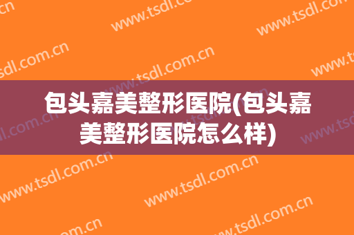 包头嘉美整形医院(包头嘉美整形医院怎么样)