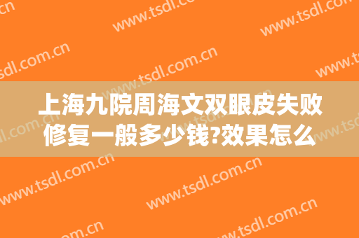上海九院周海文双眼皮失败修复一般多少钱?效果怎么样?(上海九院双眼皮修复)