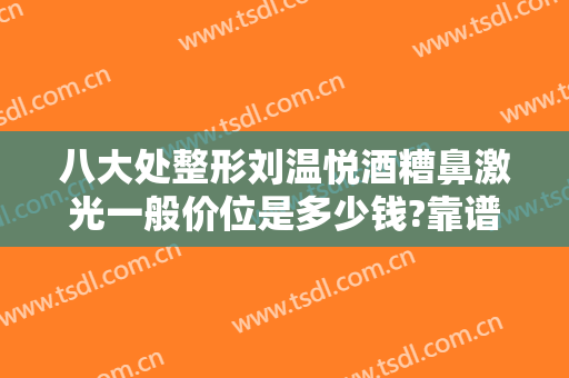八大处整形刘温悦酒糟鼻激光一般价位是多少钱?靠谱吗?