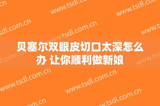 贝塞尔双眼皮切口太深怎么办 让你顺利做新娘
