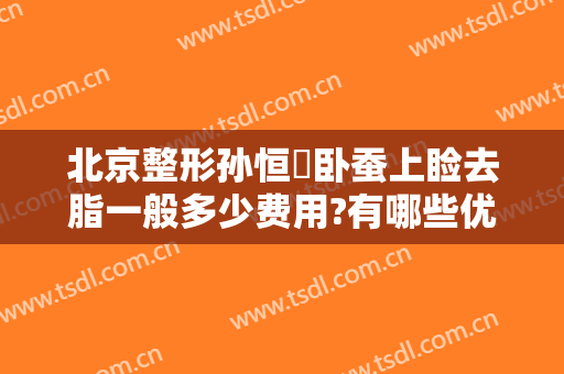 北京整形孙恒赟卧蚕上睑去脂一般多少费用?有哪些优势?