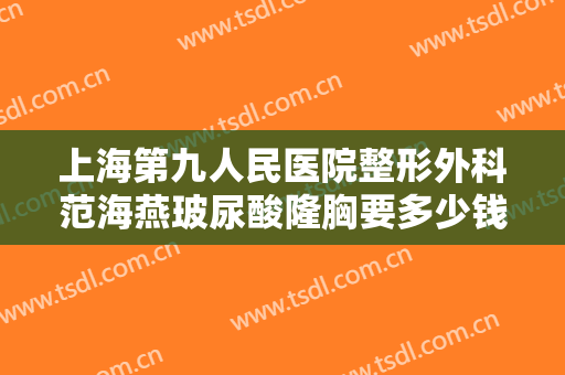 上海第九人民医院整形外科范海燕玻尿酸隆胸要多少钱?多长时间恢复?