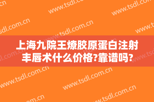 上海九院王燎胶原蛋白注射丰唇术什么价格?靠谱吗?