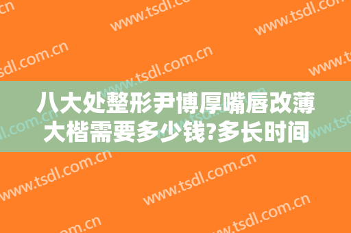 八大处整形尹博厚嘴唇改薄大楷需要多少钱?多长时间恢复?