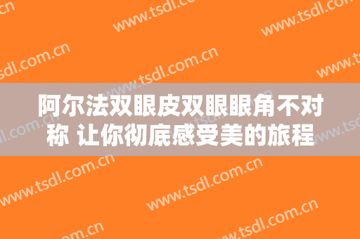 阿尔法双眼皮双眼眼角不对称 让你彻底感受美的旅程