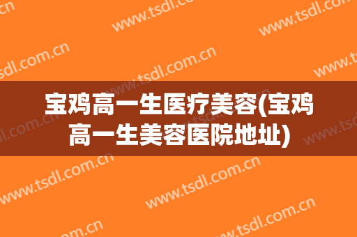 宝鸡高一生医疗美容(宝鸡高一生美容医院地址)