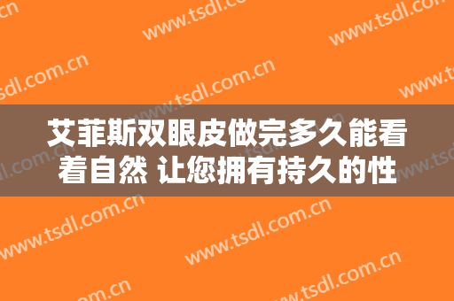 艾菲斯双眼皮做完多久能看着自然 让您拥有持久的性感