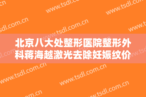 北京八大处整形医院整形外科蒋海越激光去除妊娠纹价格表!有哪些优势?