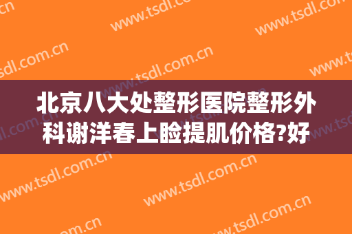北京八大处整形医院整形外科谢洋春上睑提肌价格?好不好?(北京八大处整形外科医生)