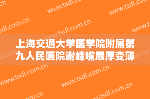 上海交通大学医学院附属第九人民医院谢峰嘴唇厚变薄一般多少费用?多长时间恢复?