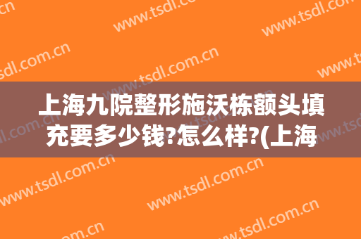 上海九院整形施沃栋额头填充要多少钱?怎么样?(上海九院面部脂肪填充)