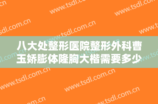 八大处整形医院整形外科曹玉娇膨体隆胸大楷需要多少钱?效果怎么样?