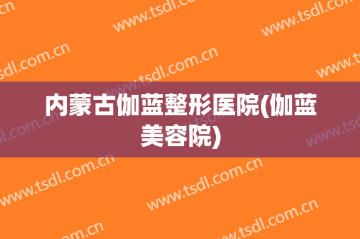 内蒙古伽蓝整形医院(伽蓝美容院)