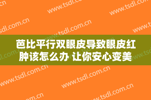 芭比平行双眼皮导致眼皮红肿该怎么办 让你安心变美