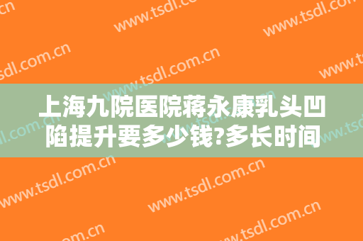 上海九院医院蒋永康乳头凹陷提升要多少钱?多长时间恢复?