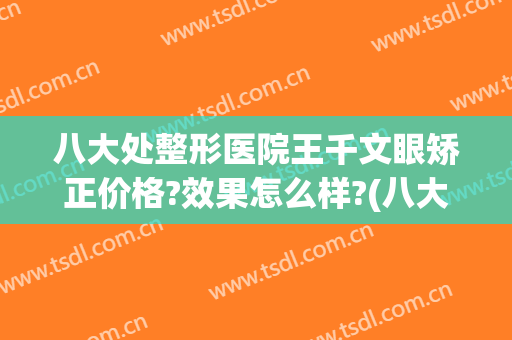 八大处整形医院王千文眼矫正价格?效果怎么样?(八大处医疗整形医院双眼皮)
