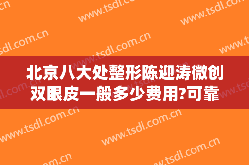 北京八大处整形陈迎涛微创双眼皮一般多少费用?可靠吗?(海淀医院整形外科)