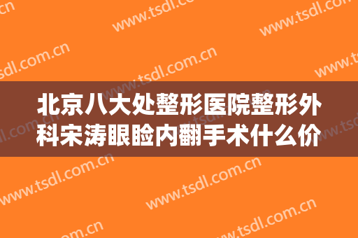 北京八大处整形医院整形外科宋涛眼睑内翻手术什么价格?好不好?(北京八大处整形外科医生专家)