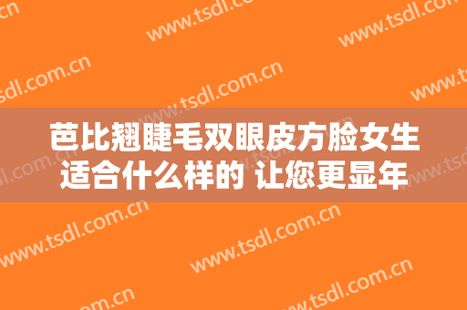芭比翘睫毛双眼皮方脸女生适合什么样的 让您更显年轻