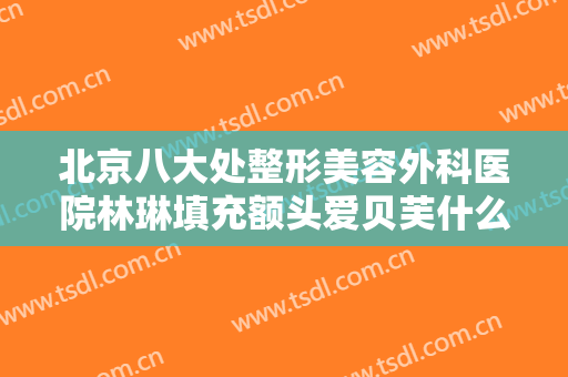 北京八大处整形美容外科医院林琳填充额头爱贝芙什么价格?多长时间恢复?